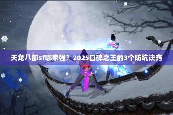 天龙八部sf哪家强？2025口碑之王的3个防坑诀窍