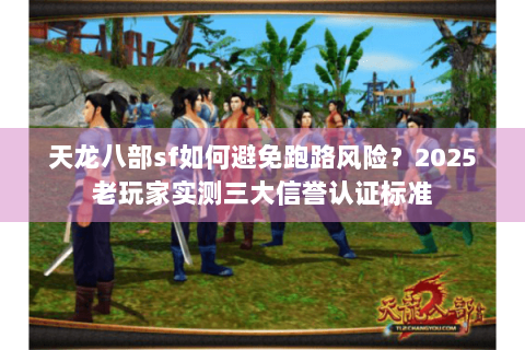 天龙八部sf如何避免跑路风险？2025老玩家实测三大信誉认证标准