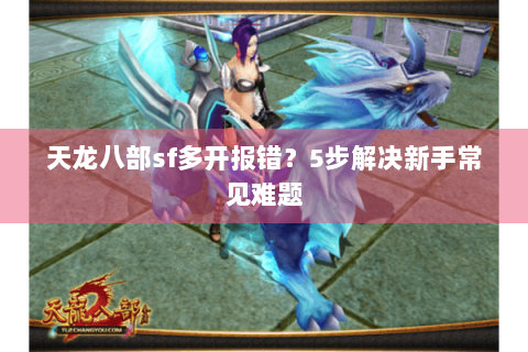 天龙八部sf多开报错?5步解决新手常见难题 天龙八部sf多开报错?5步解决新手常见难题