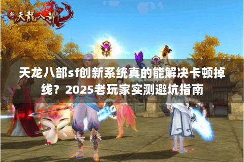 天龙八部sf创新系统真的能解决卡顿掉线？2025老玩家实测避坑指南