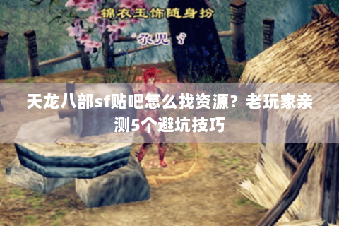 天龙八部sf贴吧怎么找资源？老玩家亲测5个避坑技巧