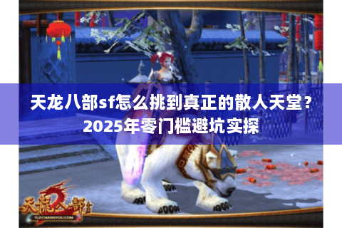 天龙八部sf怎么挑到真正的散人天堂?2025年零门槛避坑实探 天龙八部sf怎么挑到真正的散人天堂?2025年零门槛避坑实探