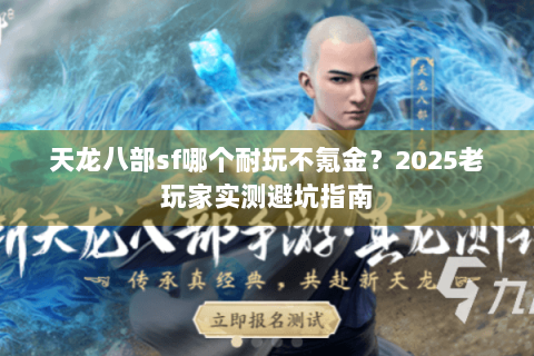 天龙八部sf哪个耐玩不氪金?2025老玩家实测避坑指南 天龙八部sf哪个耐玩不氪金?2025老玩家实测避坑指南