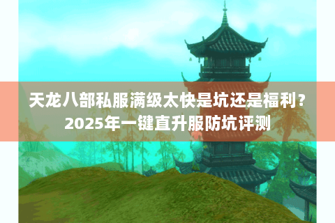 天龙八部私服满级太快是坑还是福利?2025年一键直升服防坑评测 天龙八部私服满级太快是坑还是福利?2025年一键直升服防坑评测