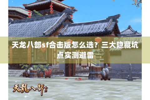 天龙八部sf合击版怎么选？三大隐藏坑点实测避雷