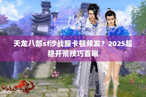 天龙八部sf沙战服卡顿频发?2025超稳开荒技巧首曝 天龙八部sf沙战服卡顿频发?2025超稳开荒技巧首曝