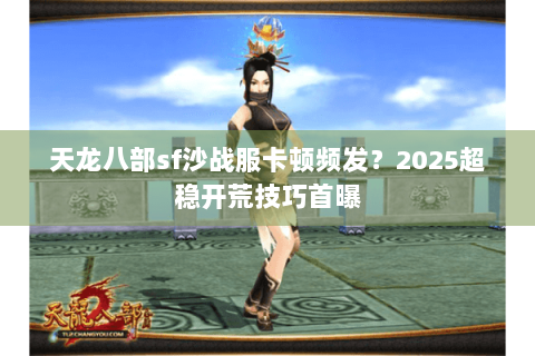 天龙八部sf沙战服卡顿频发?2025超稳开荒技巧首曝 天龙八部sf沙战服卡顿频发?2025超稳开荒技巧首曝