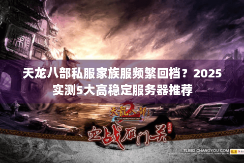 天龙八部私服家族服频繁回档?2025实测5大高稳定服务器推荐 天龙八部私服家族服频繁回档?2025实测5大高稳定服务器推荐