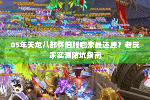 05年天龙八部怀旧服哪家最还原?老玩家实测防坑指南 05年天龙八部怀旧服哪家最还原?老玩家实测防坑指南