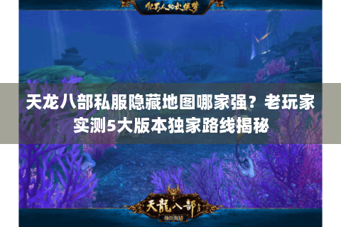 天龙八部私服隐藏地图哪家强？老玩家实测5大版本独家路线揭秘