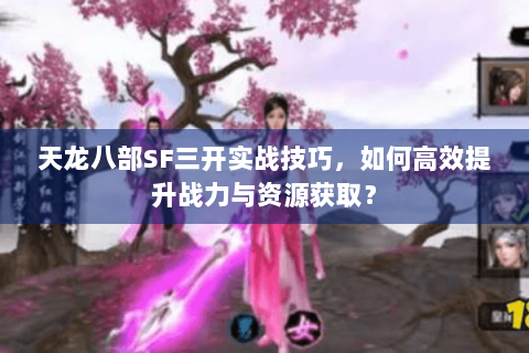天龙八部SF三开实战技巧,如何高效提升战力与资源获取? 天龙八部SF三开实战技巧,如何高效提升战力与资源获取?