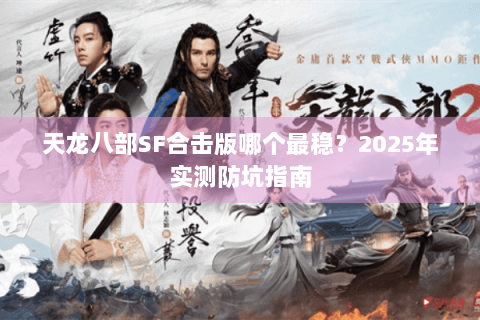 天龙八部SF合击版哪个最稳?2025年实测防坑指南 天龙八部SF合击版哪个最稳?2025年实测防坑指南
