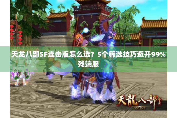 天龙八部SF连击版怎么选?5个筛选技巧避开99%残端服 天龙八部SF连击版怎么选?5个筛选技巧避开99%残端服