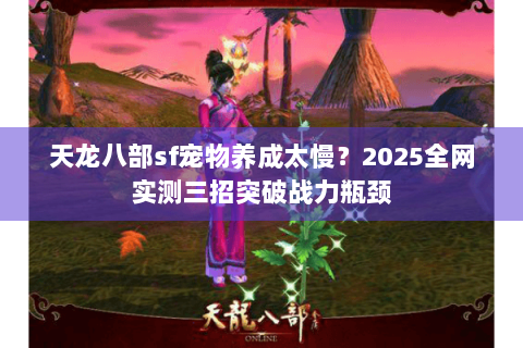 天龙八部sf宠物养成太慢?2025全网实测三招突破战力瓶颈 天龙八部sf宠物养成太慢?2025全网实测三招突破战力瓶颈