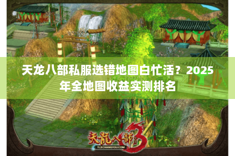 天龙八部私服选错地图白忙活?2025年全地图收益实测排名 天龙八部私服选错地图白忙活?2025年全地图收益实测排名