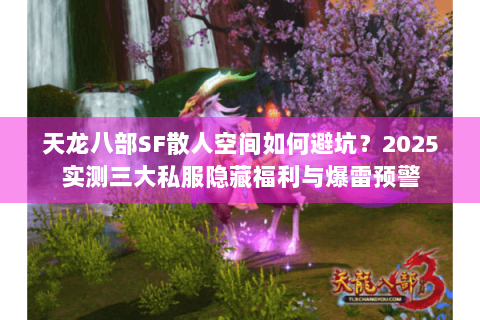 天龙八部SF散人空间如何避坑？2025实测三大私服隐藏福利与爆雷预警