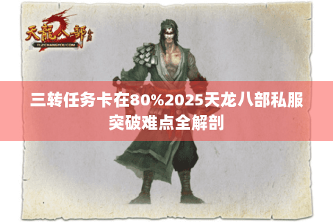 三转任务卡在80%2025天龙八部私服突破难点全解剖