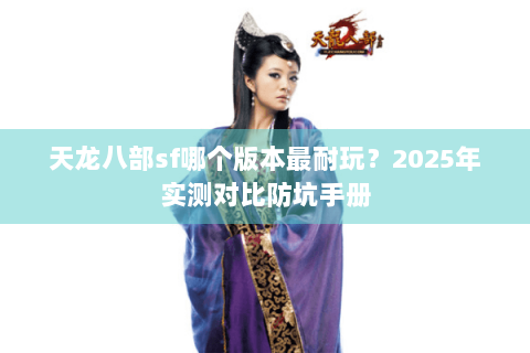 天龙八部sf哪个版本最耐玩?2025年实测对比防坑手册 天龙八部sf哪个版本最耐玩?2025年实测对比防坑手册