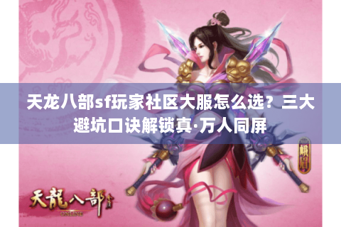 天龙八部sf玩家社区大服怎么选?三大避坑口诀解锁真·万人同屏 天龙八部sf玩家社区大服怎么选?三大避坑口诀解锁真·万人同屏