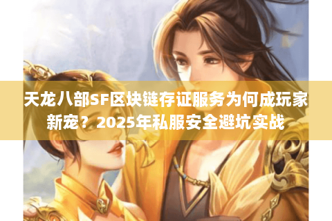 天龙八部SF区块链存证服务为何成玩家新宠？2025年私服安全避坑实战