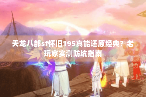 天龙八部sf怀旧195真能还原经典？老玩家实测防坑指南