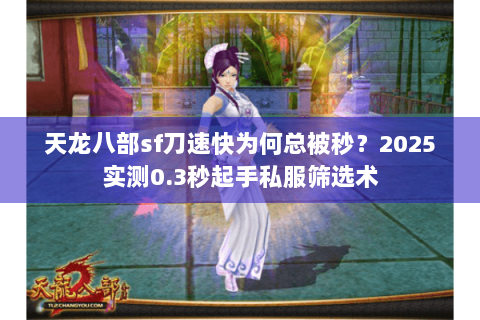 天龙八部sf刀速快为何总被秒？2025实测0.3秒起手私服筛选术