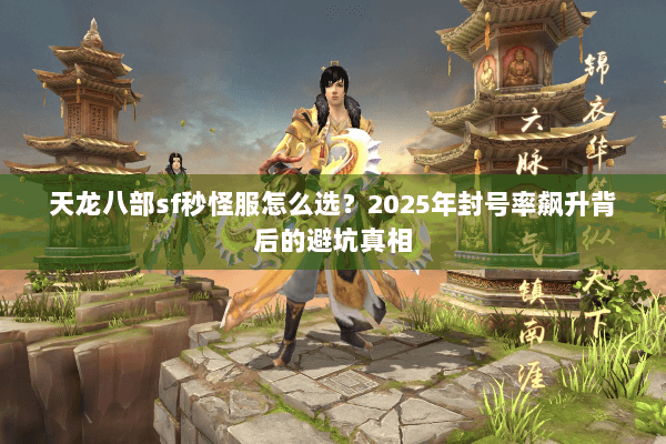 天龙八部sf秒怪服怎么选？2025年封号率飙升背后的避坑真相