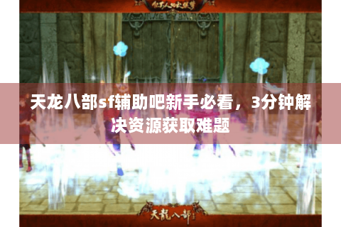 天龙八部sf辅助吧新手必看，3分钟解决资源获取难题