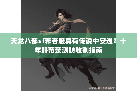 天龙八部sf养老服真有传说中安逸？十年肝帝亲测防收割指南