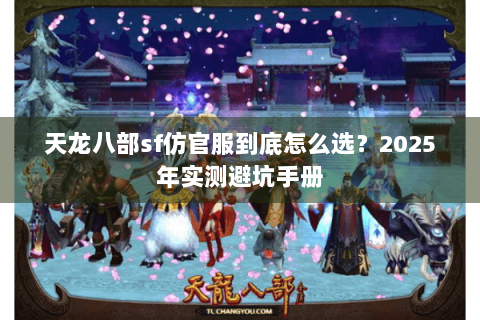天龙八部sf仿官服到底怎么选?2025年实测避坑手册 天龙八部sf仿官服到底怎么选?2025年实测避坑手册