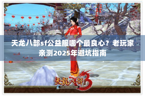 天龙八部sf公益服哪个最良心？老玩家亲测2025年避坑指南