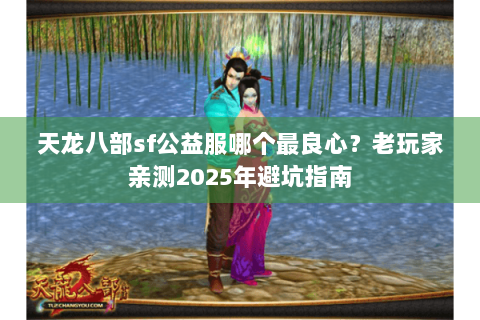 天龙八部sf公益服哪个最良心?老玩家亲测2025年避坑指南 天龙八部sf公益服哪个最良心?老玩家亲测2025年避坑指南