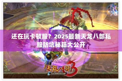 还在玩卡顿服？2025最新天龙八部私服防坑秘籍大公开