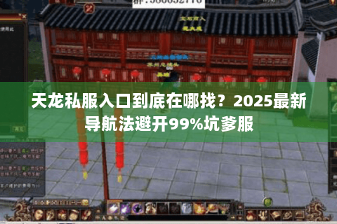 天龙私服入口到底在哪找?2025最新导航法避开99%坑爹服 天龙私服入口到底在哪找?2025最新导航法避开99%坑爹服
