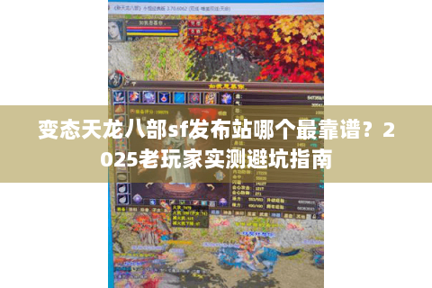 变态天龙八部sf发布站哪个最靠谱?2025老玩家实测避坑指南 变态天龙八部sf发布站哪个最靠谱?2025老玩家实测避坑指南