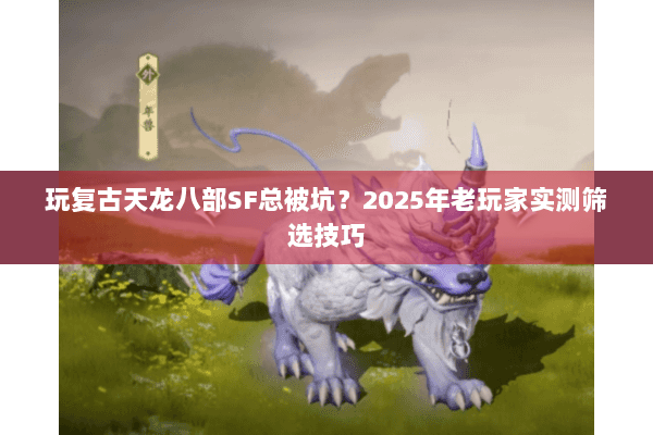 玩复古天龙八部SF总被坑？2025年老玩家实测筛选技巧