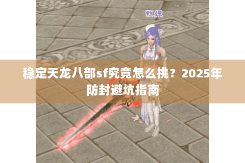 稳定天龙八部sf究竟怎么挑?2025年防封避坑指南 稳定天龙八部sf究竟怎么挑?2025年防封避坑指南
