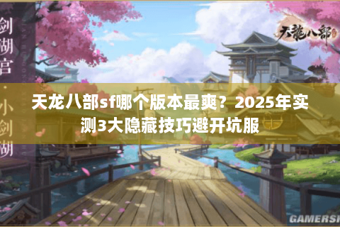 天龙八部sf哪个版本最爽？2025年实测3大隐藏技巧避开坑服