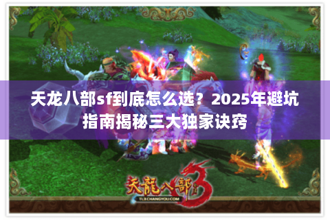 天龙八部sf到底怎么选？2025年避坑指南揭秘三大独家诀窍