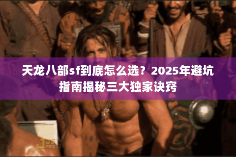 天龙八部sf到底怎么选？2025年避坑指南揭秘三大独家诀窍