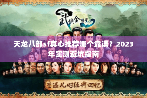 天龙八部sf真心推荐哪个靠谱?2023年实测避坑指南 天龙八部sf真心推荐哪个靠谱?2023年实测避坑指南