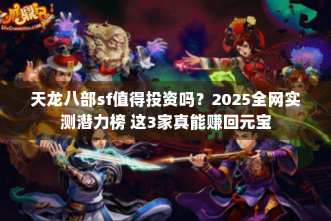 天龙八部sf值得投资吗?2025全网实测潜力榜 这3家真能赚回元宝 天龙八部sf值得投资吗?2025全网实测潜力榜 这3家真能赚回元宝