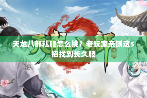 天龙八部私服怎么挑?老玩家亲测这5招找到长久服 天龙八部私服怎么挑?老玩家亲测这5招找到长久服