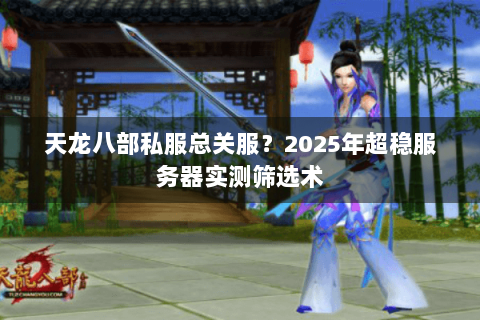 天龙八部私服总关服?2025年超稳服务器实测筛选术 天龙八部私服总关服?2025年超稳服务器实测筛选术