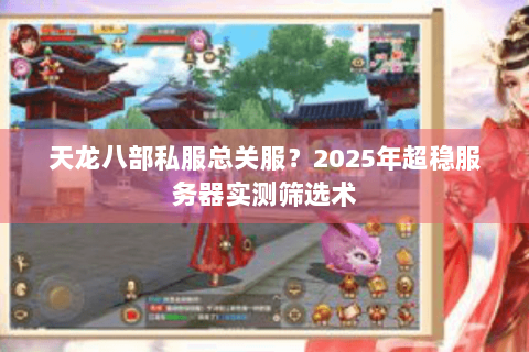 天龙八部私服总关服?2025年超稳服务器实测筛选术 天龙八部私服总关服?2025年超稳服务器实测筛选术