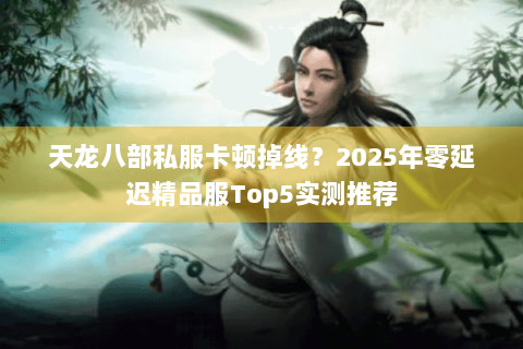 天龙八部私服卡顿掉线？2025年零延迟精品服Top5实测推荐