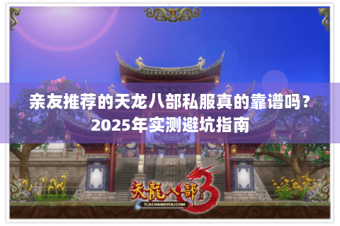 亲友推荐的天龙八部私服真的靠谱吗？2025年实测避坑指南