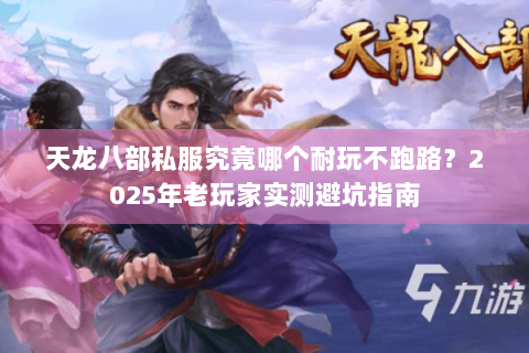 天龙八部私服究竟哪个耐玩不跑路？2025年老玩家实测避坑指南
