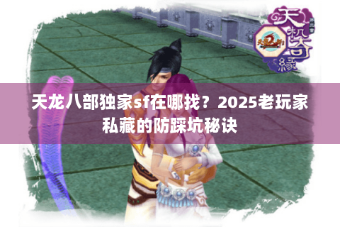 天龙八部独家sf在哪找?2025老玩家私藏的防踩坑秘诀 天龙八部独家sf在哪找?2025老玩家私藏的防踩坑秘诀