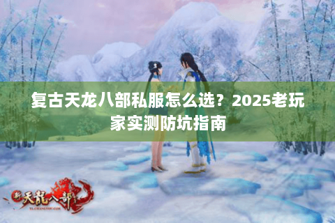复古天龙八部私服怎么选?2025老玩家实测防坑指南 复古天龙八部私服怎么选?2025老玩家实测防坑指南